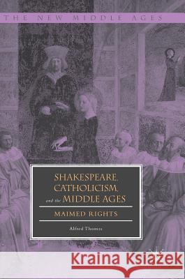 Shakespeare, Catholicism, and the Middle Ages: Maimed Rights Thomas, Alfred 9783319902173 Palgrave MacMillan