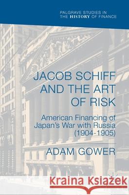 Jacob Schiff and the Art of Risk: American Financing of Japan's War with Russia (1904-1905) Gower, Adam 9783319902654 Palgrave MacMillan