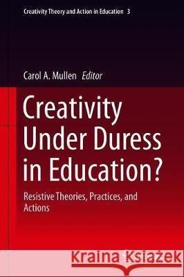 Creativity Under Duress in Education?: Resistive Theories, Practices, and Actions Mullen, Carol A. 9783319902715 Springer