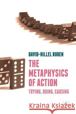 The Metaphysics of Action: Trying, Doing, Causing Ruben, David-Hillel 9783319903460 Palgrave MacMillan