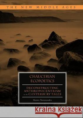 Chaucerian Ecopoetics: Deconstructing Anthropocentrism in the Canterbury Tales Normandin, Shawn 9783319904566 Palgrave Macmillan