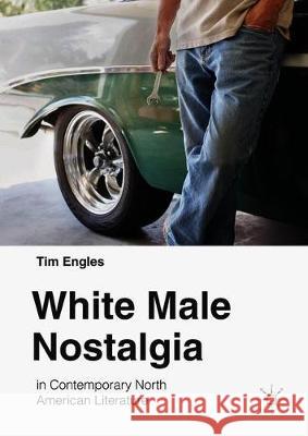 White Male Nostalgia in Contemporary North American Literature Tim Engles 9783319904597 Palgrave MacMillan