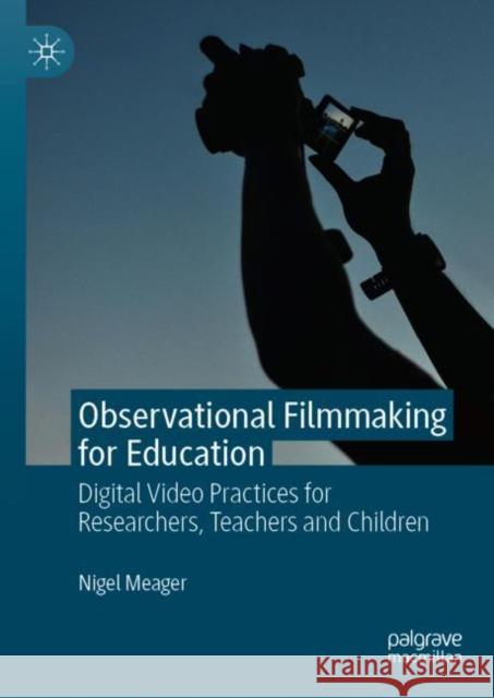 Observational Filmmaking for Education: Digital Video Practices for Researchers, Teachers and Children Meager, Nigel 9783319906256 Palgrave Macmillan