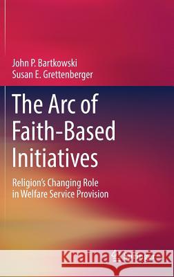 The Arc of Faith-Based Initiatives: Religion's Changing Role in Welfare Service Provision Bartkowski, John P. 9783319906676