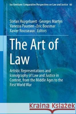 The Art of Law: Artistic Representations and Iconography of Law and Justice in Context, from the Middle Ages to the First World War Huygebaert, Stefan 9783319907864