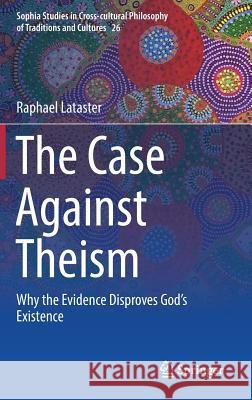 The Case Against Theism: Why the Evidence Disproves God's Existence Lataster, Raphael 9783319907925 Springer