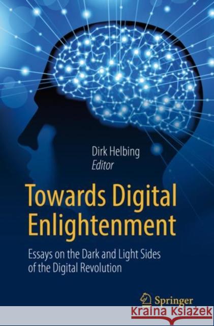 Towards Digital Enlightenment: Essays on the Dark and Light Sides of the Digital Revolution Helbing, Dirk 9783319908687 Springer