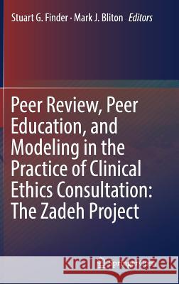 Peer Review, Peer Education, and Modeling in the Practice of Clinical Ethics Consultation: The Zadeh Project Stuart G. Finder Mark J. Bliton 9783319909530