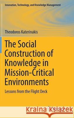 The Social Construction of Knowledge in Mission-Critical Environments: Lessons from the Flight Deck Katerinakis, Theodoros 9783319910130 Springer