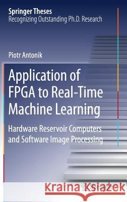 Application of FPGA to Real‐time Machine Learning: Hardware Reservoir Computers and Software Image Processing Antonik, Piotr 9783319910529 Springer
