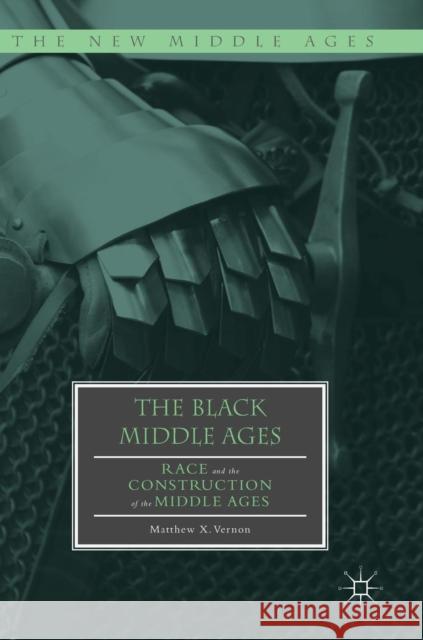 The Black Middle Ages: Race and the Construction of the Middle Ages Matthew X. Vernon 9783319910888
