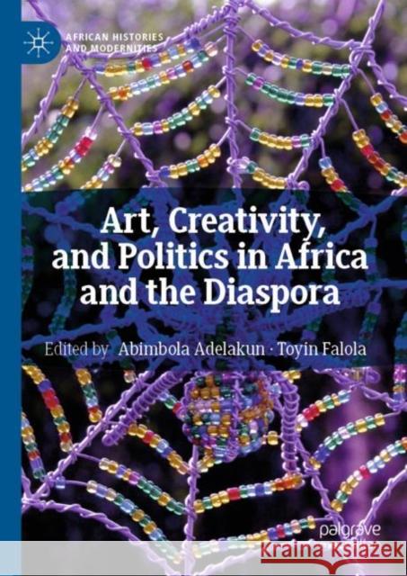 Art, Creativity, and Politics in Africa and the Diaspora Toyin Falola Abimbola Adelakun 9783319913094