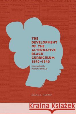 The Development of the Alternative Black Curriculum, 1890-1940: Countering the Master Narrative Murray, Alana D. 9783319914176 Palgrave MacMillan