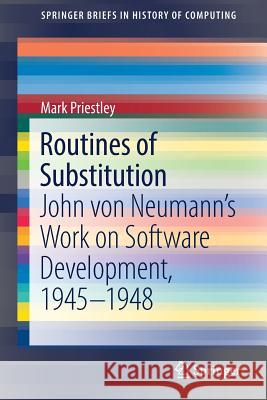 Routines of Substitution: John Von Neumann's Work on Software Development, 1945-1948 Priestley, Mark 9783319916705 Springer