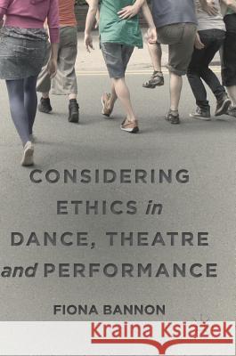 Considering Ethics in Dance, Theatre and Performance Fiona Bannon 9783319917306