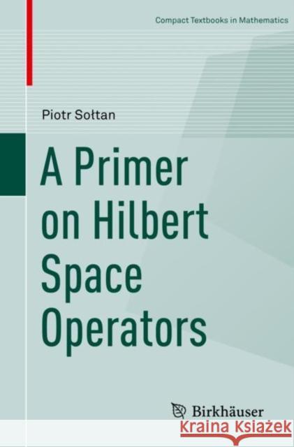 A Primer on Hilbert Space Operators Piotr Soltan 9783319920603 Birkhauser