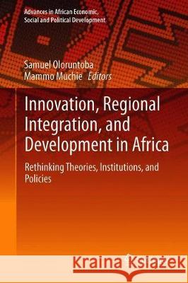 Innovation, Regional Integration, and Development in Africa: Rethinking Theories, Institutions, and Policies Oloruntoba, Samuel Ojo 9783319921792