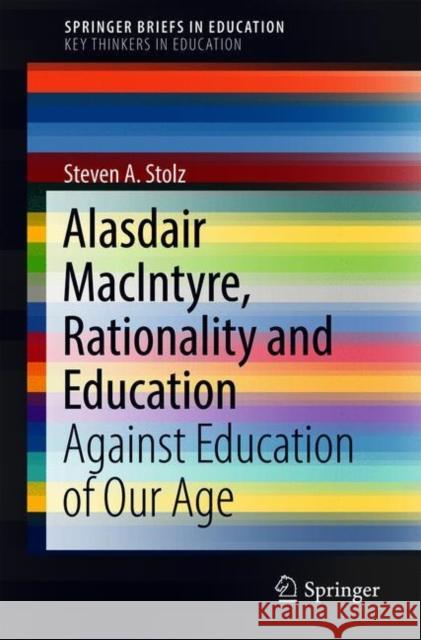 Alasdair Macintyre, Rationality and Education: Against Education of Our Age Stolz, Steven A. 9783319922751