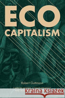 Eco-Capitalism: Carbon Money, Climate Finance, and Sustainable Development Guttmann, Robert 9783319923567