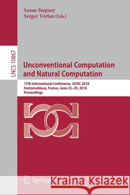 Unconventional Computation and Natural Computation: 17th International Conference, Ucnc 2018, Fontainebleau, France, June 25-29, 2018, Proceedings Stepney, Susan 9783319924342