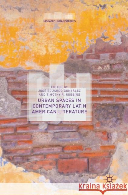 Urban Spaces in Contemporary Latin American Literature Jose Eduardo Gonzalez Timothy R. Robbins 9783319924373