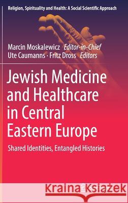 Jewish Medicine and Healthcare in Central Eastern Europe: Shared Identities, Entangled Histories Moskalewicz, Marcin 9783319924793 Springer