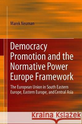 Democracy Promotion and the Normative Power Europe Framework: The European Union in South Eastern Europe, Eastern Europe, and Central Asia Neuman, Marek 9783319926896 Springer