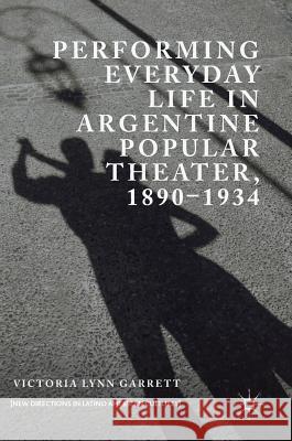 Performing Everyday Life in Argentine Popular Theater, 1890-1934 Victoria Lynn Garrett 9783319926964