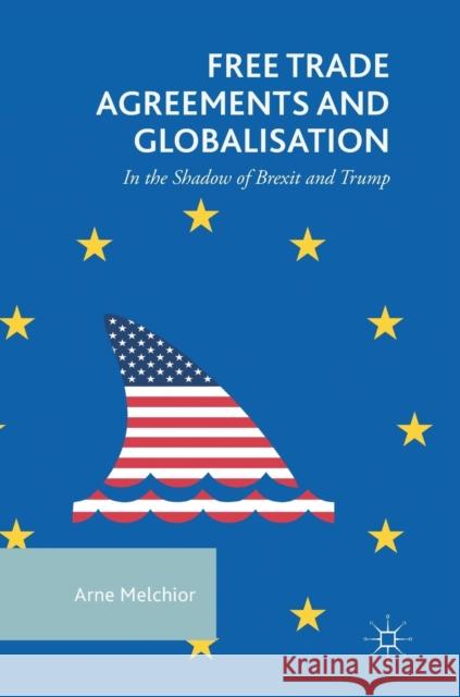 Free Trade Agreements and Globalisation: In the Shadow of Brexit and Trump Melchior, Arne 9783319928333