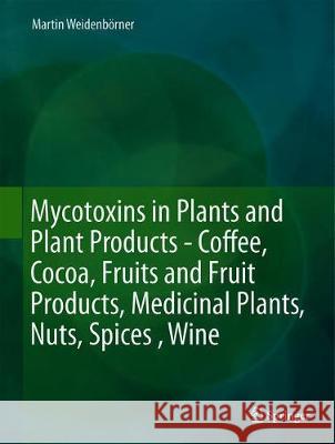 Mycotoxins in Plants and Plant Products: Cocoa, Coffee, Fruits and Fruit Products, Medicinal Plants, Nuts, Spices, Wine Weidenbörner, Martin 9783319928494 Springer