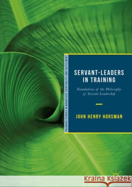 Servant-Leaders in Training: Foundations of the Philosophy of Servant-Leadership Horsman, John Henry 9783319929606 Palgrave MacMillan