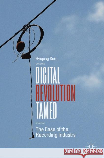 Digital Revolution Tamed: The Case of the Recording Industry Sun, Hyojung 9783319930213 Palgrave MacMillan