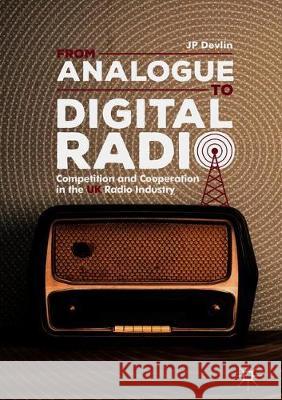 From Analogue to Digital Radio: Competition and Cooperation in the UK Radio Industry Devlin, Jp 9783319930695