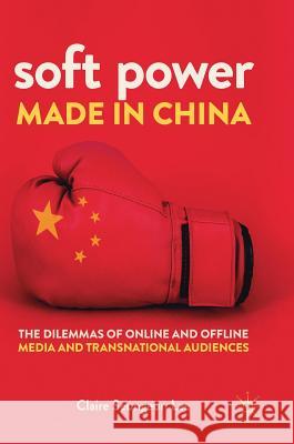 Soft Power Made in China: The Dilemmas of Online and Offline Media and Transnational Audiences Lee, Claire Seungeun 9783319931142 Palgrave MacMillan