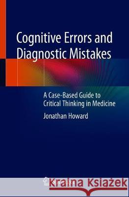 Cognitive Errors and Diagnostic Mistakes: A Case-Based Guide to Critical Thinking in Medicine Howard, Jonathan 9783319932231