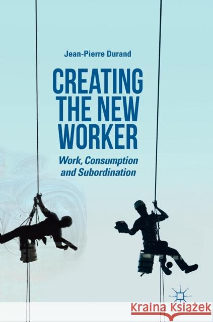 Creating the New Worker: Work, Consumption and Subordination Durand, Jean-Pierre 9783319932590