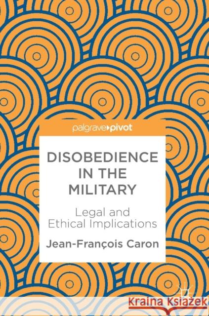 Disobedience in the Military: Legal and Ethical Implications Caron, Jean-François 9783319932712 Palgrave Pivot