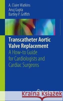 Transcatheter Aortic Valve Replacement: A How-To Guide for Cardiologists and Cardiac Surgeons Watkins, A. Claire 9783319933955 Springer