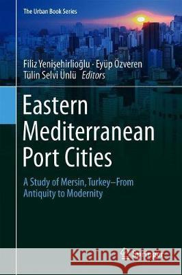 Eastern Mediterranean Port Cities: A Study of Mersin, Turkey--From Antiquity to Modernity Yenişehirlioğlu, Filiz 9783319936611 Springer