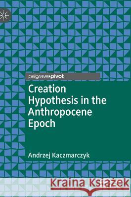 Creation Hypothesis in the Anthropocene Epoch Andrzej Kaczmarczyk 9783319938783 Palgrave Pivot
