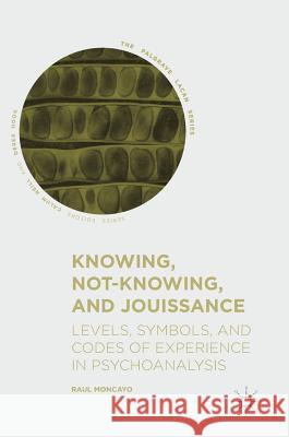 Knowing, Not-Knowing, and Jouissance: Levels, Symbols, and Codes of Experience in Psychoanalysis Moncayo, Raul 9783319940021 Palgrave MacMillan