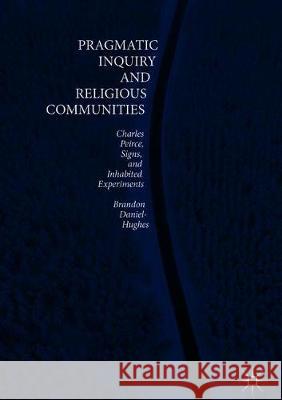 Pragmatic Inquiry and Religious Communities: Charles Peirce, Signs, and Inhabited Experiments Daniel-Hughes, Brandon 9783319941929 Palgrave Macmillan