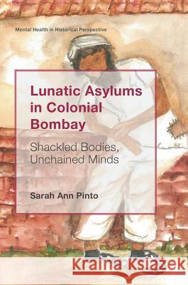 Lunatic Asylums in Colonial Bombay: Shackled Bodies, Unchained Minds Pinto, Sarah Ann 9783319942438