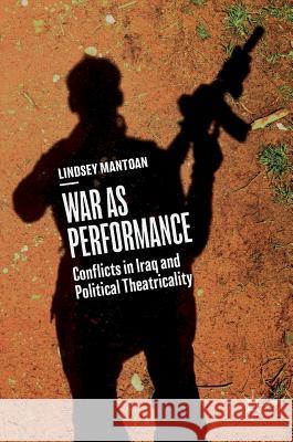 War as Performance: Conflicts in Iraq and Political Theatricality Mantoan, Lindsey 9783319943664