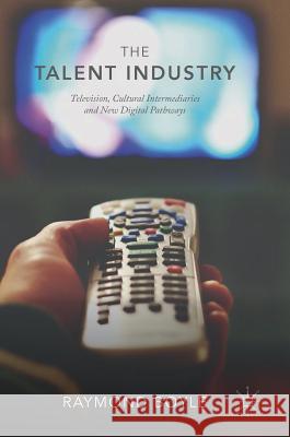 The Talent Industry: Television, Cultural Intermediaries and New Digital Pathways Boyle, Raymond 9783319943787 Palgrave Macmillan