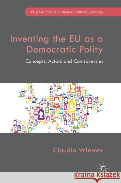 Inventing the Eu as a Democratic Polity: Concepts, Actors and Controversies Wiesner, Claudia 9783319944142