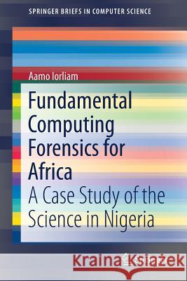 Fundamental Computing Forensics for Africa: A Case Study of the Science in Nigeria Iorliam, Aamo 9783319944982 Springer