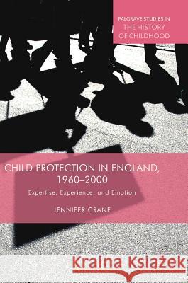 Child Protection in England, 1960-2000: Expertise, Experience, and Emotion Crane, Jennifer 9783319947174