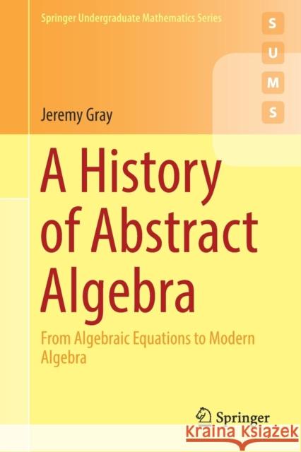A History of Abstract Algebra: From Algebraic Equations to Modern Algebra Gray, Jeremy 9783319947723 Springer International Publishing AG