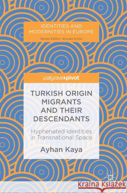 Turkish Origin Migrants and Their Descendants: Hyphenated Identities in Transnational Space Kaya, Ayhan 9783319949949